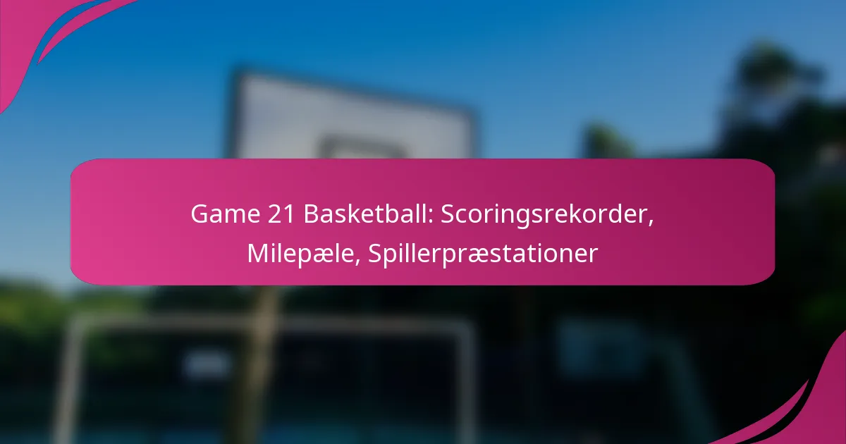 Game 21 Basketball: Scoringsrekorder, Milepæle, Spillerpræstationer
