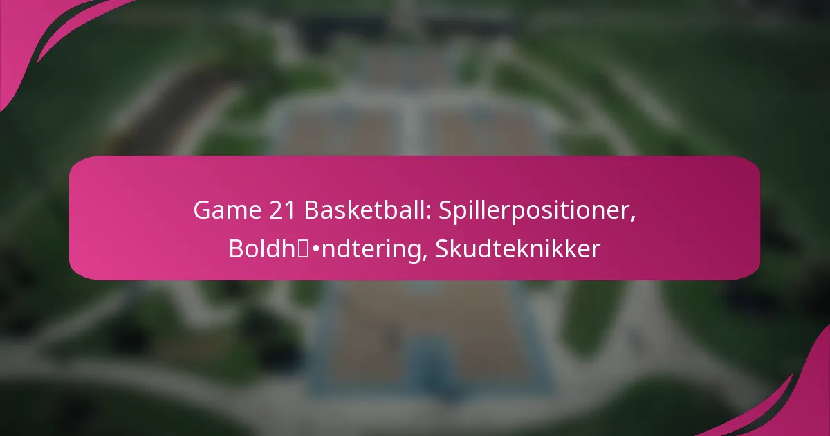 Game 21 Basketball: Spillerpositioner, Boldhåndtering, Skudteknikker