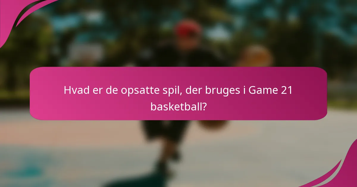 Hvad er de opsatte spil, der bruges i Game 21 basketball?