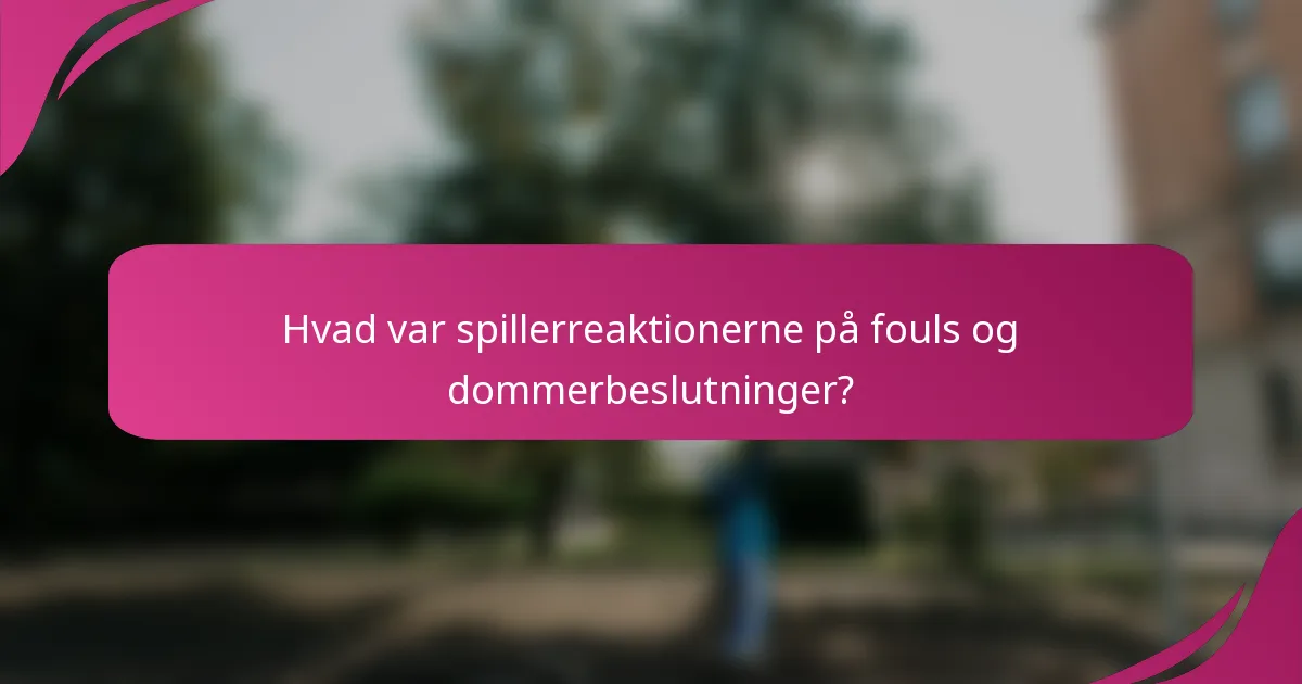 Hvad var spillerreaktionerne på fouls og dommerbeslutninger?