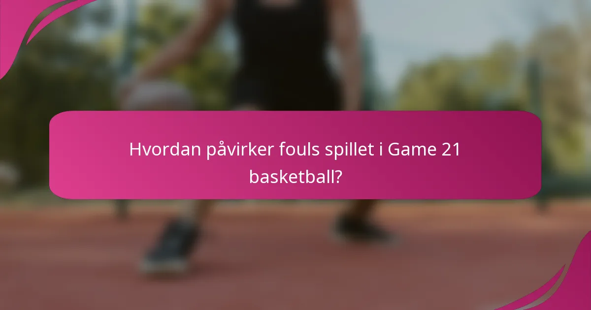 Hvordan påvirker fouls spillet i Game 21 basketball?